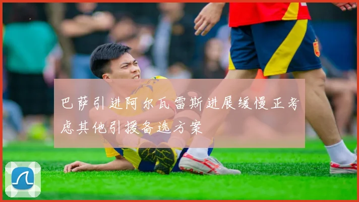 巴萨引进阿尔瓦雷斯进展缓慢正考虑其他引援备选方案