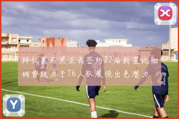 拜仁慕尼黑正式签约22届新星比彻姆曾效力于76人队展现出色潜力
